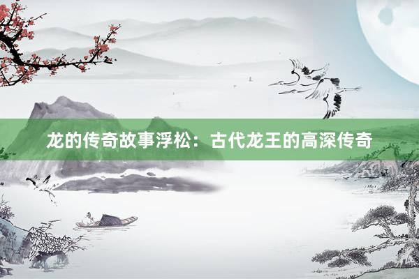 龙的传奇故事浮松:古代龙王的高深传奇